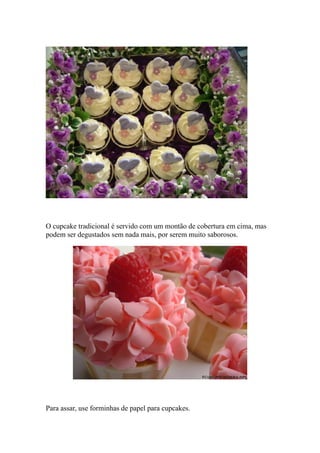 O cupcake tradicional é servido com um montão de cobertura em cima, mas
podem ser degustados sem nada mais, por serem muito saborosos.
Para assar, use forminhas de papel para cupcakes.
 