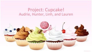 Project: Cupcake!
Audrie, Hunter, Linh, and Lauren
 