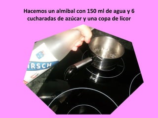 Hacemos un almibal con 150 ml de agua y 6 cucharadas de azúcar y una copa de licor 