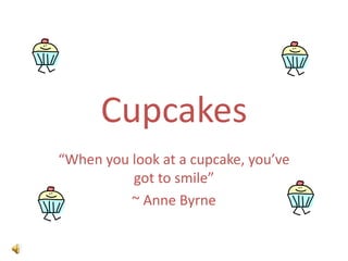Cupcakes “When you look at a cupcake, you’ve got to smile” ~ Anne Byrne 