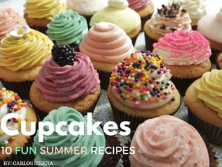 Cupcakes
10 FUN SUMMER RECIPES
BY: CARLOS SIERRA
 