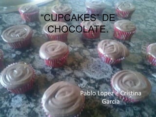 “CUPCAKES” DE
CHOCOLATE.
Pablo Lopez e Cristina
Garcia
 