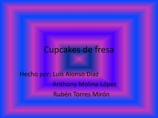 Cupcakes de fresa
Hecho por: Luis Alonso Díaz
Anthony Molina López
Rubén Torres Mirón
 