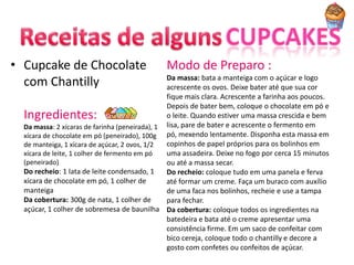 • Cupcake de Chocolate                        Modo de Preparo :
                                                Da massa: bata a manteiga com o açúcar e logo
  com Chantilly                                 acrescente os ovos. Deixe bater até que sua cor
                                                fique mais clara. Acrescente a farinha aos poucos.
                                                Depois de bater bem, coloque o chocolate em pó e
  Ingredientes:                                 o leite. Quando estiver uma massa crescida e bem
  Da massa: 2 xícaras de farinha (peneirada), 1 lisa, pare de bater e acrescente o fermento em
  xícara de chocolate em pó (peneirado), 100g pó, mexendo lentamente. Disponha esta massa em
  de manteiga, 1 xícara de açúcar, 2 ovos, 1/2  copinhos de papel próprios para os bolinhos em
  xícara de leite, 1 colher de fermento em pó   uma assadeira. Deixe no fogo por cerca 15 minutos
  (peneirado)                                   ou até a massa secar.
  Do recheio: 1 lata de leite condensado, 1     Do recheio: coloque tudo em uma panela e ferva
  xícara de chocolate em pó, 1 colher de        até formar um creme. Faça um buraco com auxílio
  manteiga                                      de uma faca nos bolinhos, recheie e use a tampa
  Da cobertura: 300g de nata, 1 colher de       para fechar.
  açúcar, 1 colher de sobremesa de baunilha Da cobertura: coloque todos os ingredientes na
                                                batedeira e bata até o creme apresentar uma
                                                consistência firme. Em um saco de confeitar com
                                                bico cereja, coloque todo o chantilly e decore a
                                                gosto com confetes ou confeitos de açúcar.
 