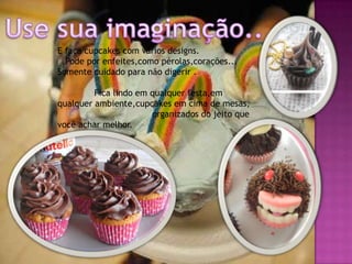 E faça cupcakes com vários designs.
  Pode por enfeites,como pérolas,corações...
Somente cuidado para não digerir .

         Fica lindo em qualquer festa,em
qualquer ambiente,cupcakes em cima de mesas,
                       organizados do jeito que
você achar melhor.
 