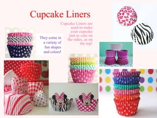 Cupcake Liners
               Cupcake Liners are
                    used to make
                    your cupcake
                   just as cute on
  They come in    the sides, as on
    a variety of          the top!
     fun shapes
    and colors!
 