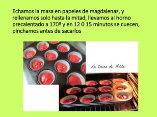 Echamos la masa en papeles de magdalenas, y
rellenamos solo hasta la mitad, llevamos al horno
precalentado a 170º y en 12 0 15 minutos se cuecen,
pinchamos antes de sacarlos
 