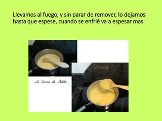 Llevamos al fuego, y sin parar de remover, lo dejamos
hasta que espese, cuando se enfrié va a espesar mas
 
