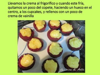 Llevamos la crema al frigorífico y cuando este fría,
quitamos un poco del copete, haciendo un hueco en el
centro, a los cupcakes, y rellenos con un poco de
crema de vainilla
 