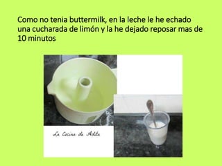 Como no tenia buttermilk, en la leche le he echado
una cucharada de limón y la he dejado reposar mas de
10 minutos
 