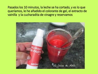 Pasados los 10 minutos, la leche se ha cortado, y es lo que
queríamos, le he añadido el colorante de gel, el extracto de
vainilla y la cucharadita de vinagre y reservamos
 