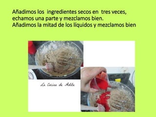 Añadimos los ingredientes secos en tres veces,
echamos una parte y mezclamos bien.
Añadimos la mitad de los líquidos y mezclamos bien
 