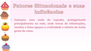 • Começou uma onda de cupcake, protagonizada
  principalmente na rede, onde trocas de informações,
  receitas e fotos aguçou a criatividade e talento de muita
  gente do ramo.
 