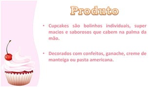• Cupcakes são bolinhos individuais, super
  macios e saborosos que cabem na palma da
  mão.

• Decorados com confeitos, ganache, creme de
  manteiga ou pasta americana.
 