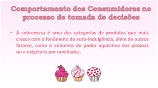 • A sobremesa é uma das categorias de produtos que mais
  cresce com o fenômeno da auto-indulgência, além de outros
  fatores, como o aumento do poder aquisitivo das pessoas
  ou a exigência por novidades.
 