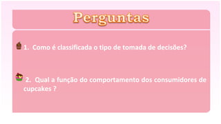 1. Como é classificada o tipo de tomada de decisões?



 2. Qual a função do comportamento dos consumidores de
cupcakes ?
 