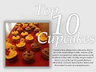 Cupcakes have always been a favourite, they’re
one of the easiest things to bake, and one of the
tastiest., but people are rarely adventurous with
the flavours they make. So why not get creative?
Here’s a list of the top 10 cupcake flavours,
baked fresh, tried and tasted by two tasters and
then ranked in order of scrumptiousness…

 
