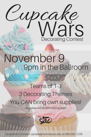 Cupcake 
Wars
November 9
9pm in the Ballroom
Decorating Contest
Questions? Contact: saclate@nwmissouri.edu or 660.562.1226
Teams of 1-3
3 Decorating Themes
You CAN bring own supplies!
*Supplies will be provided as well*
 