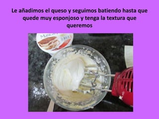 Le añadimos el queso y seguimos batiendo hasta que
quede muy esponjoso y tenga la textura que
queremos
 