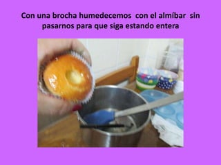 Con una brocha humedecemos con el almíbar sin
pasarnos para que siga estando entera
 