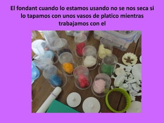 El fondant cuando lo estamos usando no se nos seca si
lo tapamos con unos vasos de platico mientras
trabajamos con el
 