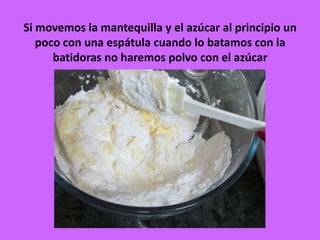 Si movemos la mantequilla y el azúcar al principio un
poco con una espátula cuando lo batamos con la
batidoras no haremos polvo con el azúcar
 
