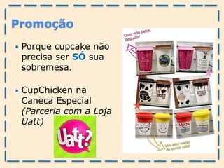 Promoção
 Porque cupcake não
precisa ser SÓ sua
sobremesa.
 CupChicken na
Caneca Especial
(Parceria com a Loja
Uatt)
 