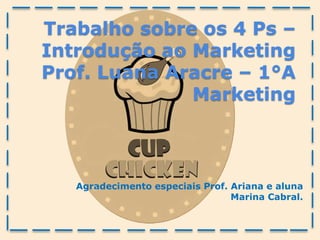 Trabalho sobre os 4 Ps –
Introdução ao Marketing
Prof. Luana Aracre – 1°A
Marketing
Agradecimento especiais Prof. Ariana e aluna
Marina Cabral.
 
