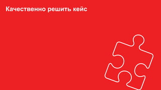 Качественно решить кейс
 