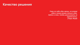 Качество решения
Сами по себе идеи ценны, но всякая
идея в конце концов только идея.
Задача в том, чтобы реализовать ее
практически.
(Генри Форд)
 