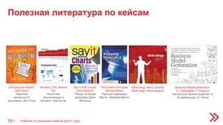 Полезная литература по кейсам
75 /
Unfolding the Napkin,
Dan Roam
Практика
визуального
мышления, Дэн Роэм
Visualize This, Nathan
Yau
Искусство
визуализации в
бизнесе, Нейтан Яу
Say It With Charts,
Gene Zelazny
Говори на языке
диаграмм, Джин
Желязны
The Pyramid Principle,
Barbara Minto
Принцип пирамиды
Минто, Барбара Минто
Business Model Generation,
A. Osterwalder, Y. Pegneur
Построение бизнес-моделей, А.
Остервальдер, И. Пинье
Slide:ology, Nancy Duarte
Slide:ology, Нэнси Дуарте
Учебник по решению кейсов для 1 тура
 