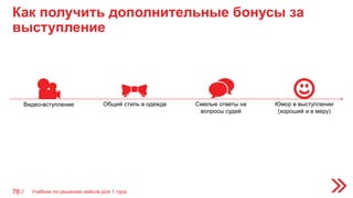 Как получить дополнительные бонусы за
выступление
78 /
Видео-вступление Общий стиль в одежде Смелые ответы на
вопросы судей
Юмор в выступлении
(хороший и в меру)
Учебник по решению кейсов для 1 тура
 