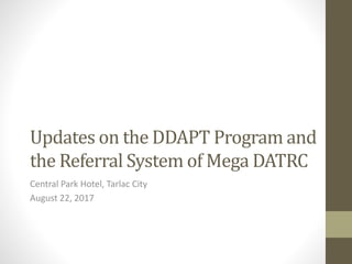 Updates on the DDAPT Program and
the Referral System of Mega DATRC
Central Park Hotel, Tarlac City
August 22, 2017
 