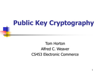 1
Public Key Cryptography
Tom Horton
Alfred C. Weaver
CS453 Electronic Commerce
 