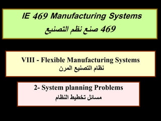 VIII - Flexible Manufacturing Systems
‫المرن‬ ‫التصنيع‬ ‫نظام‬
2- System planning Problems
‫النظام‬ ‫تخطيط‬ ‫مسائل‬
IE 469 Manufacturing Systems
469
‫التصنيع‬ ‫نظم‬ ‫صنع‬
 