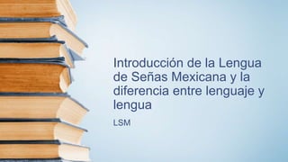 Introducción de la Lengua
de Señas Mexicana y la
diferencia entre lenguaje y
lengua
LSM
 