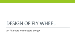 DESIGN OF FLY WHEEL
An Alternate way to store Energy
 