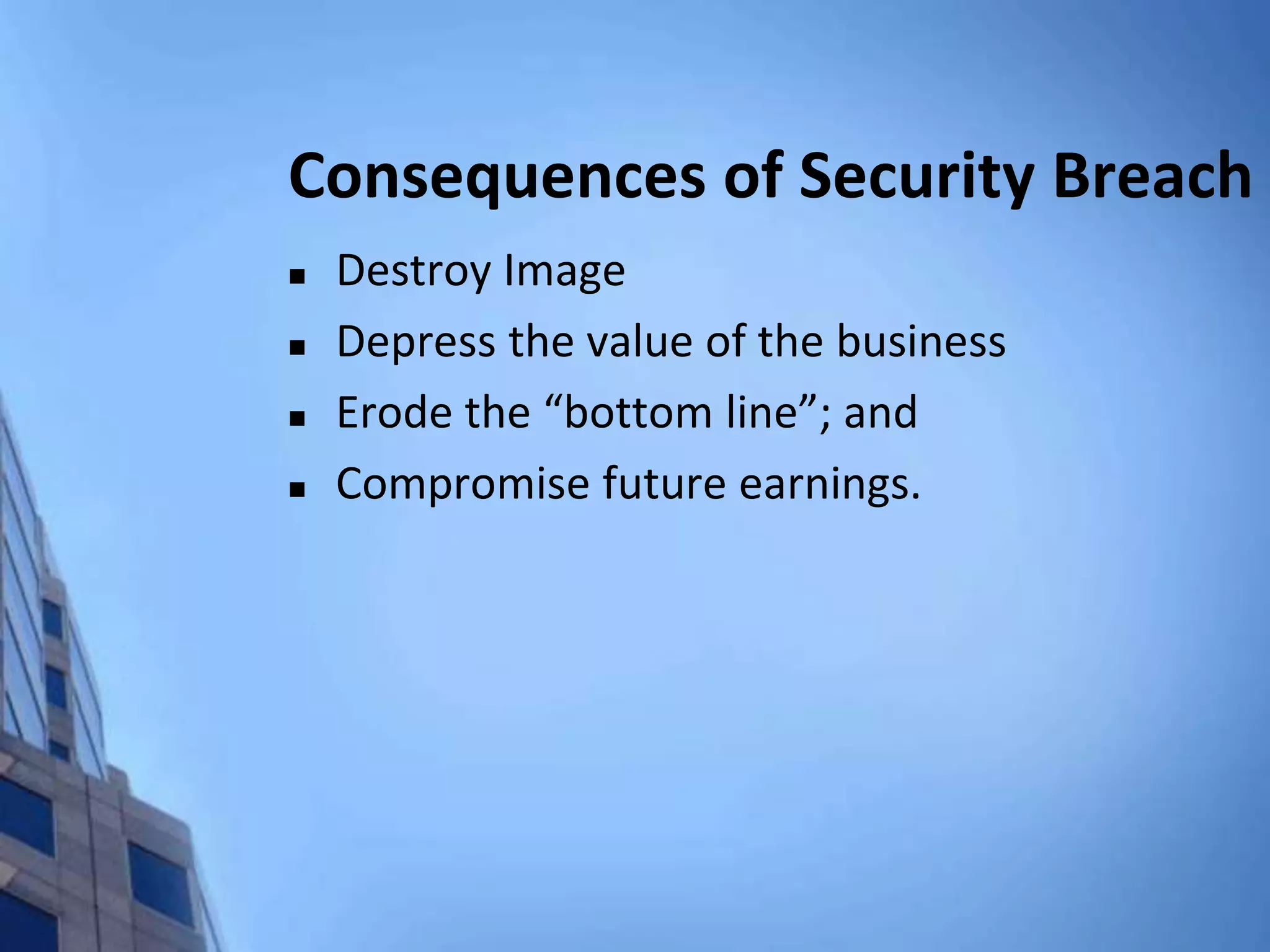 Consequences of Security Breach
 Destroy Image
 Depress the value of the business
 Erode the “bottom line”; and
 Compromise future earnings.
 