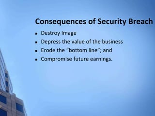 Consequences of Security Breach
 Destroy Image
 Depress the value of the business
 Erode the “bottom line”; and
 Compromise future earnings.
 