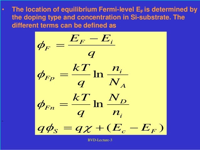 BVD-Lecture-3
• The location of equilibrium Fermi-level EF is determined by
the doping type and concentration in Si-substrate. The
different terms can be defined as
)
(
ln
ln
F
c
S
i
D
Fn
A
i
Fp
i
F
F
E
E
q
q
n
N
q
kT
N
n
q
kT
q
E
E












 