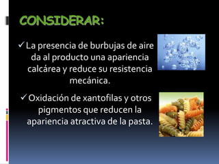 CONSIDERAR:
La presencia de burbujas de aire
da al producto una apariencia
calcárea y reduce su resistencia
mecánica.
Oxidación de xantofilas y otros
pigmentos que reducen la
apariencia atractiva de la pasta.
 
