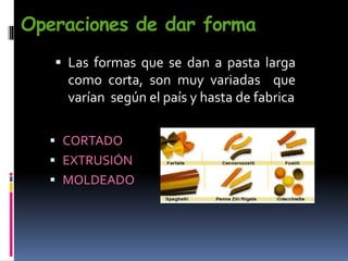 Operaciones de dar forma
 CORTADO
 EXTRUSIÓN
 MOLDEADO
 Las formas que se dan a pasta larga
como corta, son muy variadas que
varían según el país y hasta de fabrica
 