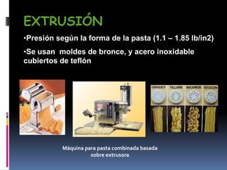 EXTRUSIÓN
•Presión según la forma de la pasta (1.1 – 1.85 lb/in2)
•Se usan moldes de bronce, y acero inoxidable
cubiertos de teflón
Máquina para pasta combinada basada
sobre extrusora
 