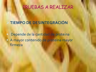 PRUEBAS A REALIZAR
TIEMPO DE DESINTEGRACIÓN
 Depende de la cantidad de proteína
 A mayor contenido de proteína mayor
firmeza
 