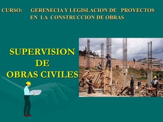 SUPERVISION
DE
OBRAS CIVILES
CURSO: GERENECIA Y LEGISLACION DE PROYECTOS
EN LA CONSTRUCCION DE OBRAS
 
