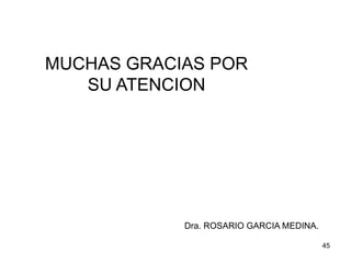 MUCHAS GRACIAS POR
SU ATENCION
Dra. ROSARIO GARCIA MEDINA.
45
 