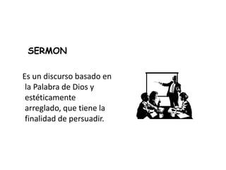 SERMON
Es un discurso basado en
la Palabra de Dios y
estéticamente
arreglado, que tiene la
finalidad de persuadir.
 