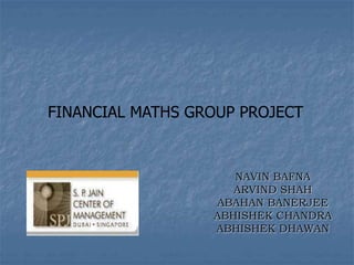 NAVIN BAFNA
ARVIND SHAH
ABAHAN BANERJEE
ABHISHEK CHANDRA
ABHISHEK DHAWAN
FINANCIAL MATHS GROUP PROJECT
 
