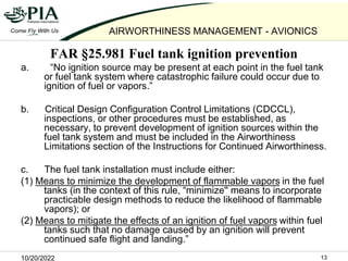 10/20/2022 13
AIRWORTHINESS MANAGEMENT - AVIONICS
FAR §25.981 Fuel tank ignition prevention
a. “No ignition source may be ...