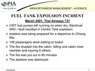10/20/2022 4
AIRWORTHINESS MANAGEMENT - AVIONICS
FUEL TANK EXPOLSION INCIDENT
March 2001, Thai Airways 737
 CWT fuel pump...